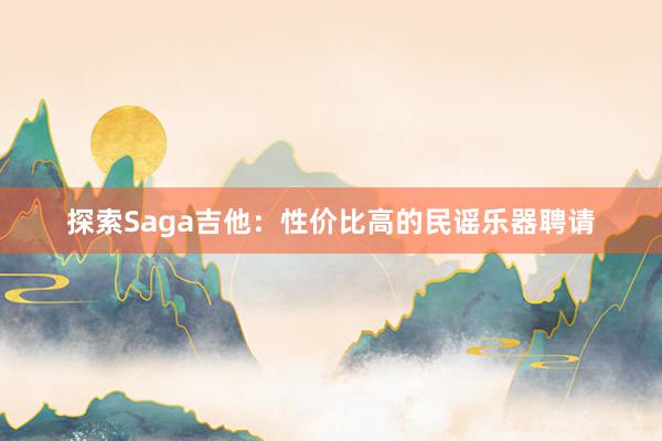 探索Saga吉他：性价比高的民谣乐器聘请