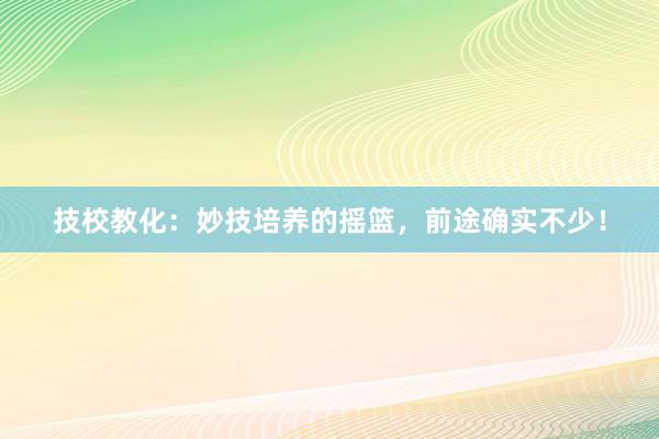 技校教化：妙技培养的摇篮，前途确实不少！