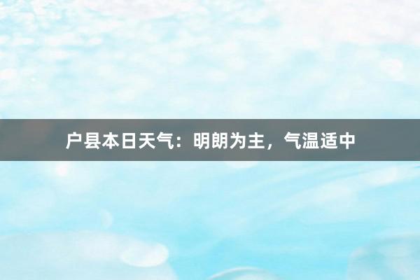 户县本日天气：明朗为主，气温适中