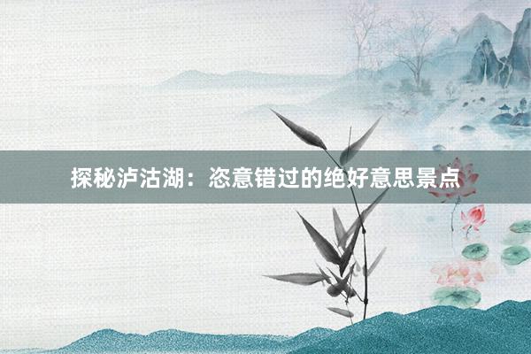 探秘泸沽湖：恣意错过的绝好意思景点