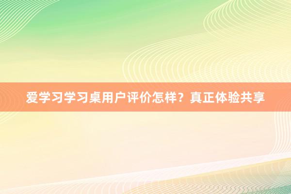 爱学习学习桌用户评价怎样？真正体验共享