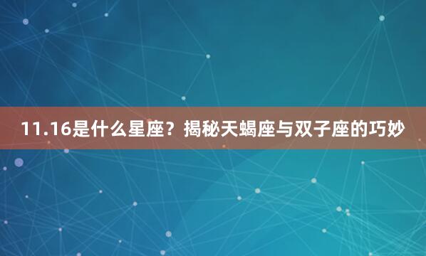 11.16是什么星座？揭秘天蝎座与双子座的巧妙